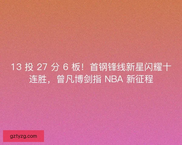 13 投 27 分 6 板！首钢锋线新星闪耀十连胜，曾凡博剑指 NBA 新征程