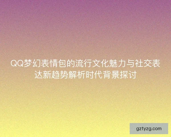 QQ梦幻表情包的流行文化魅力与社交表达新趋势解析时代背景探讨 QQ梦幻表情包的流行文化魅力与社交表达新趋势解析时代背景探讨