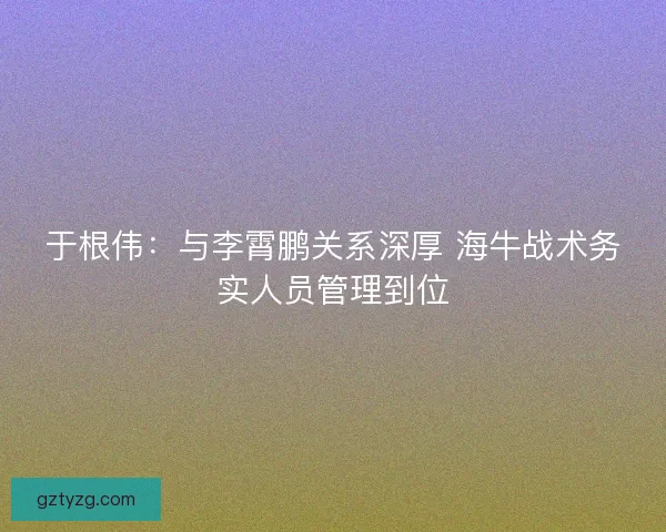 于根伟:与李霄鹏关系深厚 海牛战术务实人员管理到位 于根伟:与李霄鹏关系深厚 海牛战术务实人员管理到位