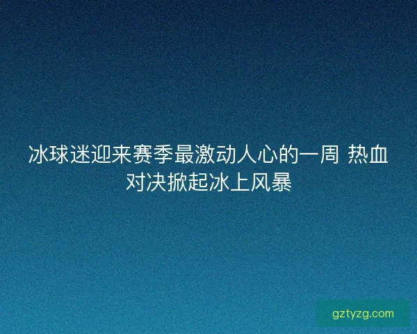 冰球迷迎来赛季最激动人心的一周 热血对决掀起冰上风暴 冰球迷迎来赛季最激动人心的一周 热血对决掀起冰上风暴