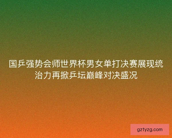 国乒强势会师世界杯男女单打决赛展现统治力再掀乒坛巅峰对决盛况 国乒强势会师世界杯男女单打决赛展现统治力再掀乒坛巅峰对决盛况