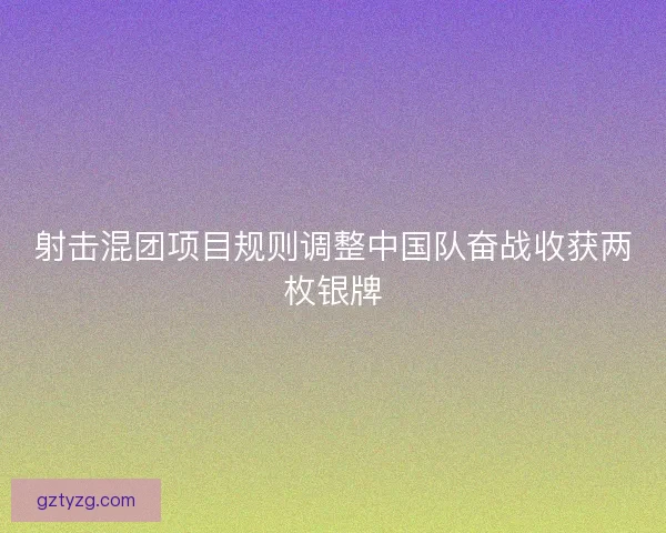 射击混团项目规则调整中国队奋战收获两枚银牌 射击混团项目规则调整中国队奋战收获两枚银牌