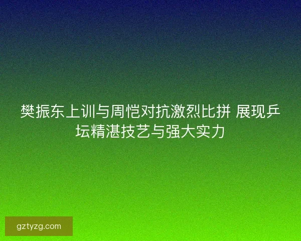 樊振东上训与周恺对抗激烈比拼 展现乒坛精湛技艺与强大实力 樊振东上训与周恺对抗激烈比拼 展现乒坛精湛技艺与强大实力