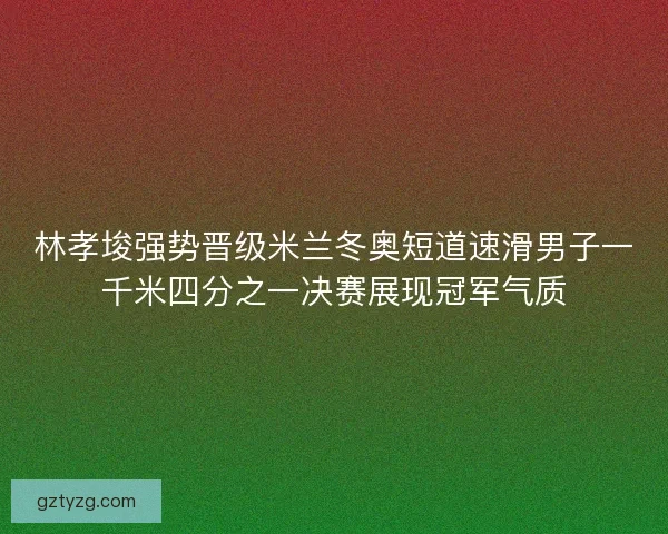 林孝埈强势晋级米兰冬奥短道速滑男子一千米四分之一决赛展现冠军气质 林孝埈强势晋级米兰冬奥短道速滑男子一千米四分之一决赛展现冠军气质