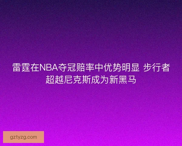 雷霆在NBA夺冠赔率中优势明显 步行者超越尼克斯成为新黑马 雷霆在NBA夺冠赔率中优势明显 步行者超越尼克斯成为新黑马