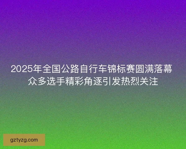 2025年全国公路自行车锦标赛圆满落幕 众多选手精彩角逐引发热烈关注 2025年全国公路自行车锦标赛圆满落幕 众多选手精彩角逐引发热烈关注