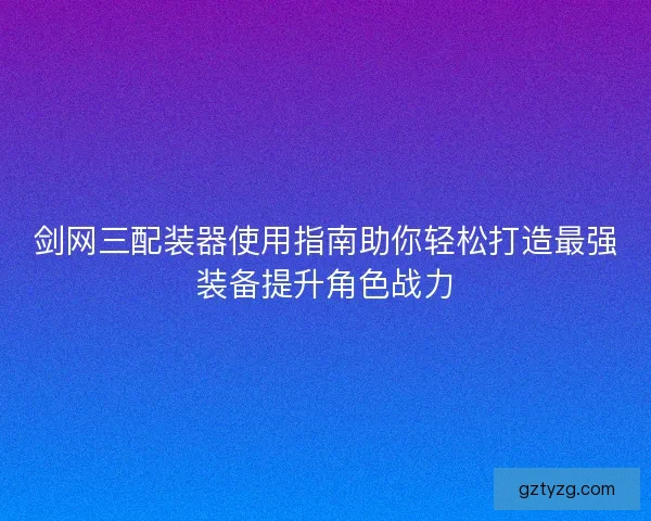 剑网三配装器使用指南助你轻松打造最强装备提升角色战力 剑网三配装器使用指南助你轻松打造最强装备提升角色战力