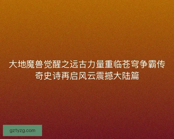 大地魔兽觉醒之远古力量重临苍穹争霸传奇史诗再启风云震撼大陆篇