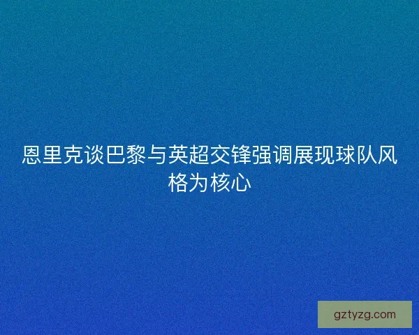 恩里克谈巴黎与英超交锋强调展现球队风格为核心