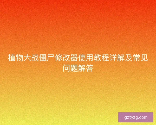 植物大战僵尸修改器使用教程详解及常见问题解答