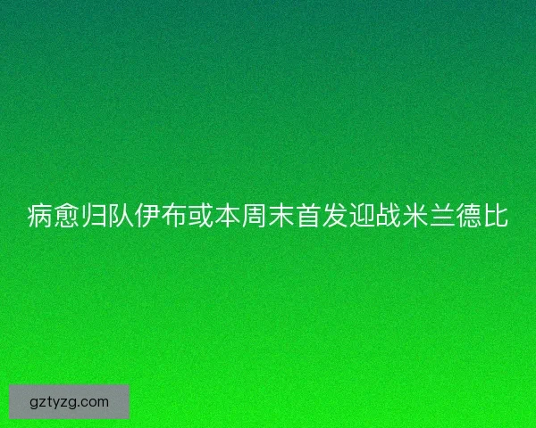 病愈归队伊布或本周末首发迎战米兰德比