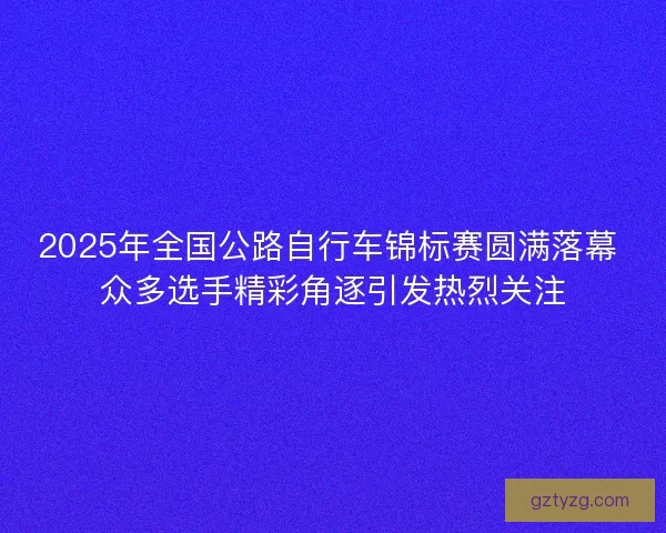 2025年全国公路自行车锦标赛圆满落幕 众多选手精彩角逐引发热烈关注 2025年全国公路自行车锦标赛圆满落幕 众多选手精彩角逐引发热烈关注