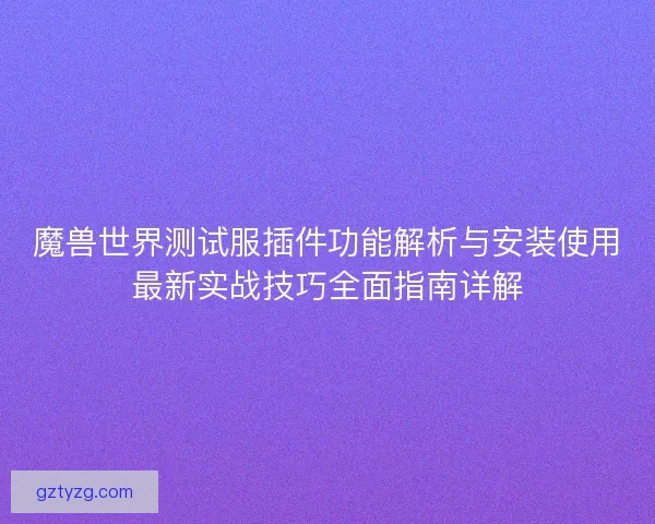 魔兽世界测试服插件功能解析与安装使用最新实战技巧全面指南详解