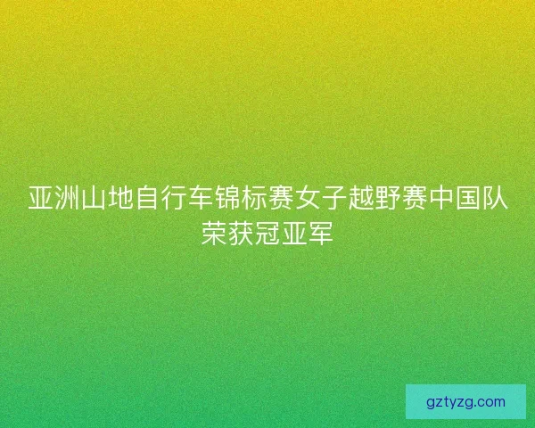 亚洲山地自行车锦标赛女子越野赛中国队荣获冠亚军 亚洲山地自行车锦标赛女子越野赛中国队荣获冠亚军