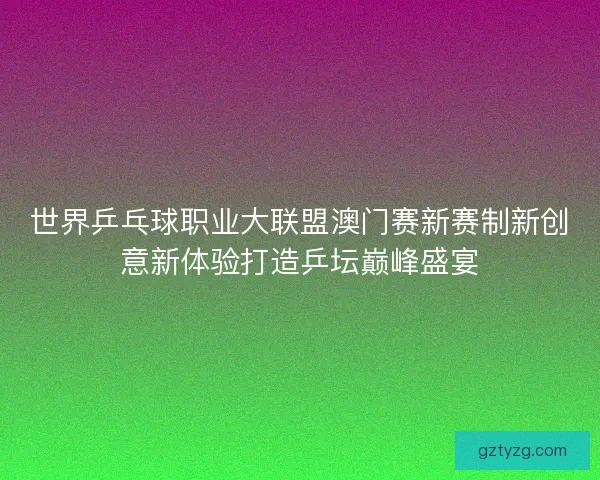 世界乒乓球职业大联盟澳门赛新赛制新创意新体验打造乒坛巅峰盛宴