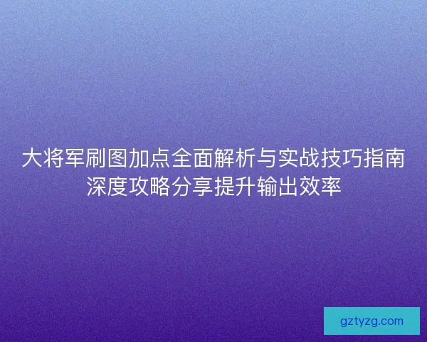 大将军刷图加点全面解析与实战技巧指南深度攻略分享提升输出效率