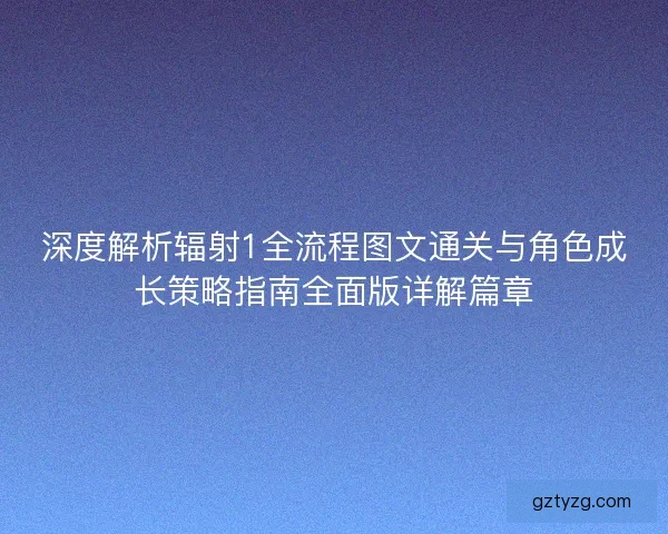 深度解析辐射1全流程图文通关与角色成长策略指南全面版详解篇章 深度解析辐射1全流程图文通关与角色成长策略指南全面版详解篇章