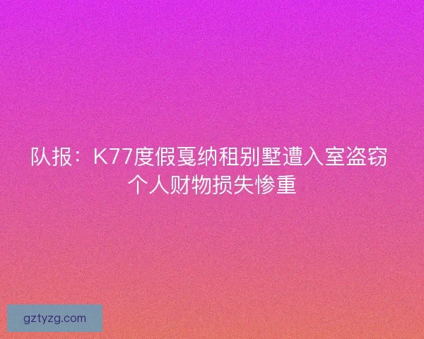 队报:K77度假戛纳租别墅遭入室盗窃 个人财物损失惨重 队报:K77度假戛纳租别墅遭入室盗窃 个人财物损失惨重